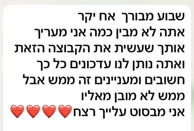 שבוע מבורך אח יקר אתה לא מבין כמה אני מעריך אותך שעשית את הקבוצה הזאת ואתה נותן לנו עדכונים כל כך חשובים ומעניינים זה ממש אבל ממש לא מובן מאליו